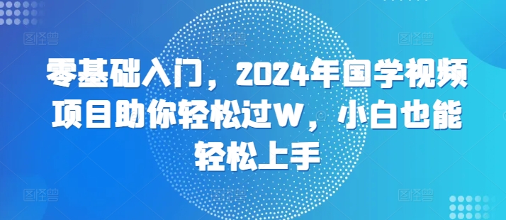 零基础入门，2024年国学视频项目助你轻松过W，小白也能轻松上手|云雀资源分享