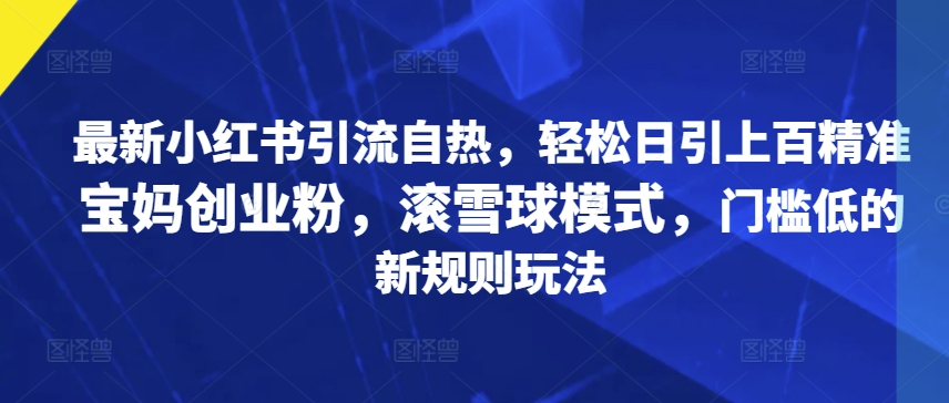 最新小红书引流自热，轻松日引上百精准宝妈创业粉，滚雪球模式，门槛低的新规则玩法|云雀资源分享