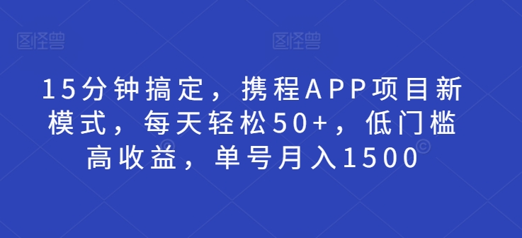 15分钟搞定，携程APP项目新模式，每天轻松50+，低门槛高收益，单号月入1500|云雀资源分享