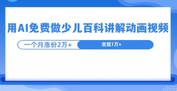 用AI免费做少儿百科讲解动画视频，1个月涨粉2w+|云雀资源分享