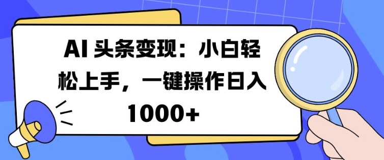 AI 头条变现：小白轻松上手，一键操作日入多张|云雀资源分享