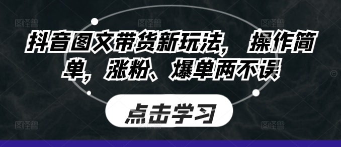 抖音图文带货新玩法， 操作简单，涨粉、爆单两不误|云雀资源分享