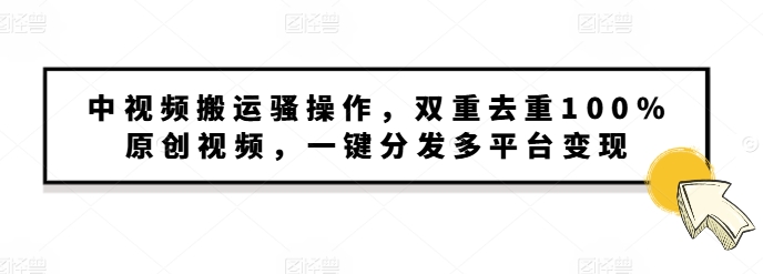 中视频搬运骚操作，双重去重100%原创视频，一键分发多平台变现，新手小白无脑操作|云雀资源分享