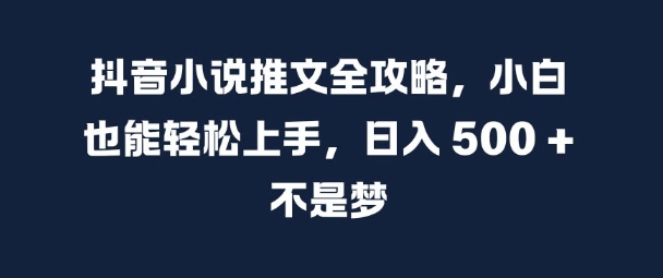 抖音小说推文全攻略，小白也能轻松上手，日入 5张  不是梦【揭秘】