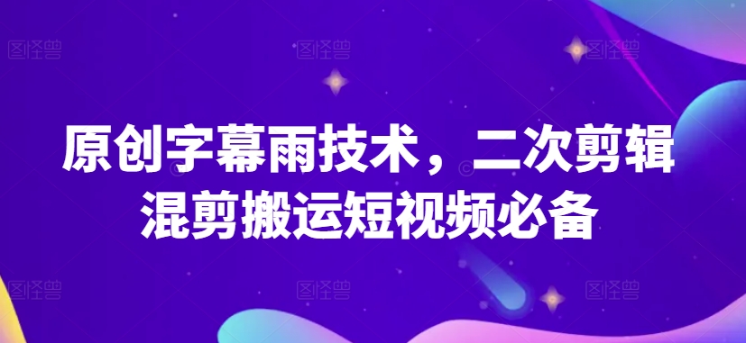 原创字幕雨技术，二次剪辑混剪搬运短视频必备【揭秘】