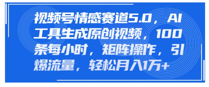 视频号情感赛道5.0，AI软件生成原创视频，100条每小时，矩阵操作，引爆流量