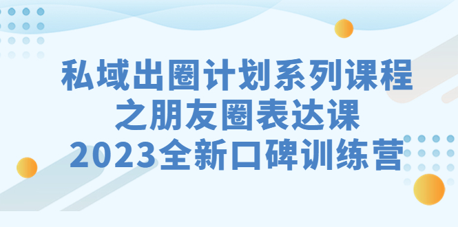 私域-出圈计划系列课程之朋友圈-表达课，2023全新口碑训练营|云雀资源分享