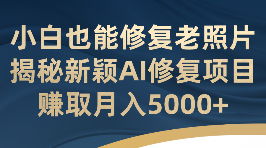 小白也能修复老照片！揭秘新颖AI修复项目，赚取月入5000+|云雀资源分享