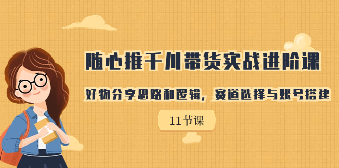 随心推千川带货实战进阶课，好物分享思路和逻辑，赛道选择与账号搭建|云雀资源分享