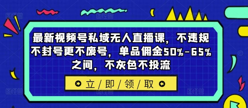 最新视频号私域无人直播课，不违规不封号更不废号，单品佣金50%-65%之间，不灰色不投流|云雀资源分享