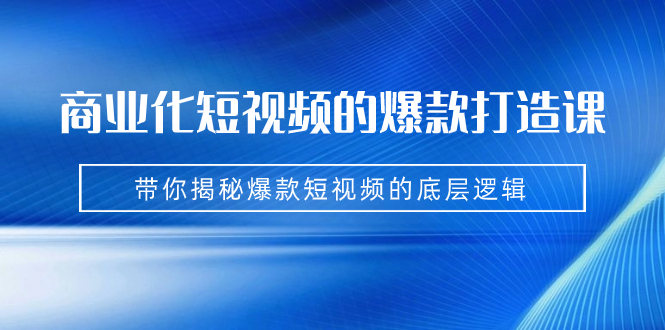 商业化短视频的爆款打造课：手把手带你揭秘爆款短视频的底层逻辑（9节课）|云雀资源分享