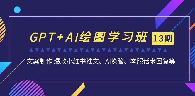 GPT AI制图培训班【13期升级】 文案制作 爆品小红书的文章、AI变脸、客服话术|云雀资源分享