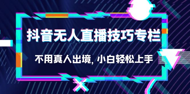 抖音无人直播技巧专栏，不用真人出境，小白轻松上手（27节）|云雀资源分享