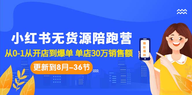 小红书无货源陪跑营：从0-1从开店到爆单 单店30万销售额（更至8月-36节课）|云雀资源分享