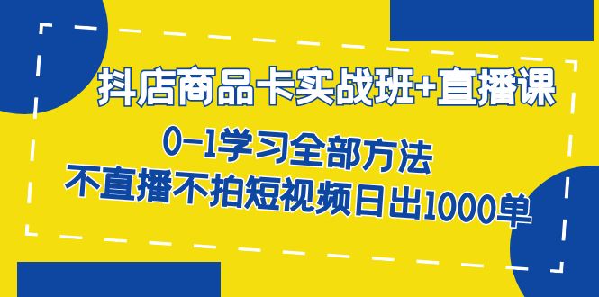 抖店商品卡实战班+直播课-8月 0-1学习全部方法 不直播不拍短视频日出1000单|云雀资源分享