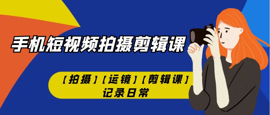 手机小视频-拍摄剪辑课【拍照】【移动镜头】【视频剪辑课】纪录日常！|云雀资源分享