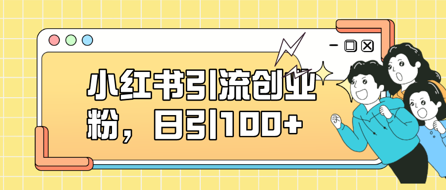 小红书引流自主创业粉，日引100 ，小白可入门，可引流矩阵实际操作|云雀资源分享