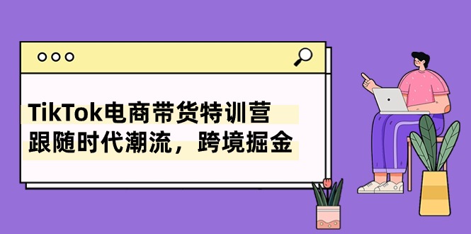 TikTok电商带货特训营，跟随时代潮流，跨境掘金（8节课）|云雀资源分享