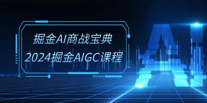 掘金AI商战宝典系统班：2024掘金AIGC课程（30节视频课）|云雀资源分享