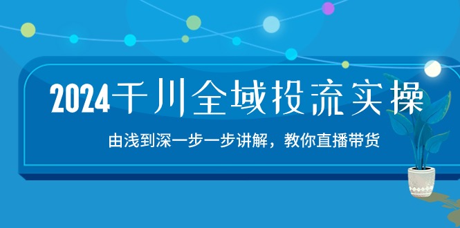 2024千川全域投流精品实操：由谈到深一步一步讲解，教你直播带货（15节）|云雀资源分享