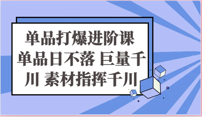 单品打爆进阶课 单品日不落 巨量千川 素材指挥千川|云雀资源分享