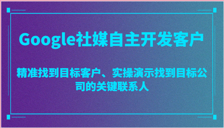 Google社媒自主开发客户，精准找到目标客户、实操演示找到目标公司的关键联系人|云雀资源分享