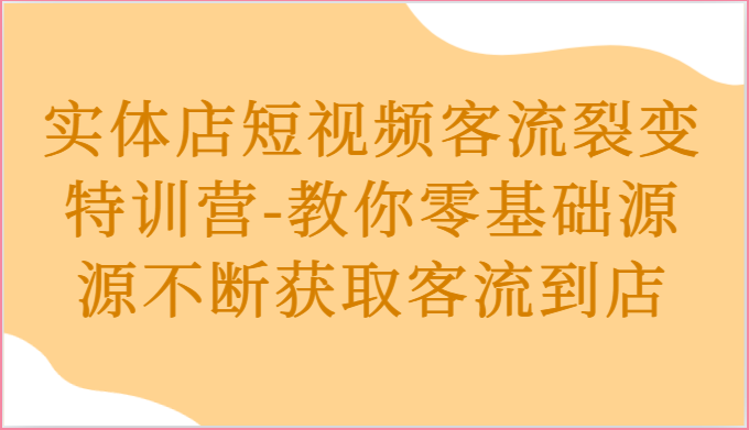 实体店短视频客流裂变特训营-教你零基础源源不断获取客流到店|云雀资源分享