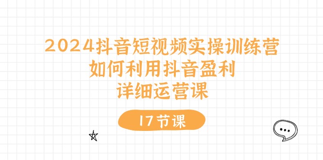 2024抖音短视频实操训练营：如何利用抖音盈利，详细运营课（27节视频课）|云雀资源分享