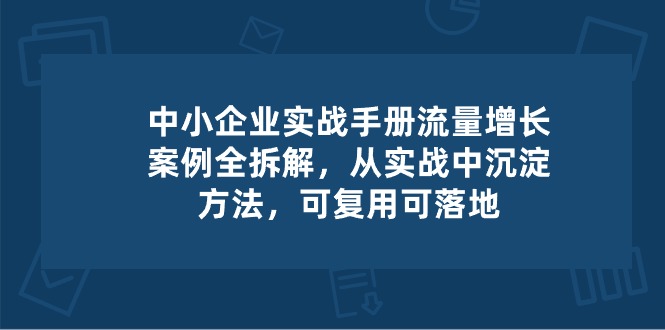 中小企业实操手册-流量增长案例拆解，从实操中沉淀方法，可复用可落地|云雀资源分享