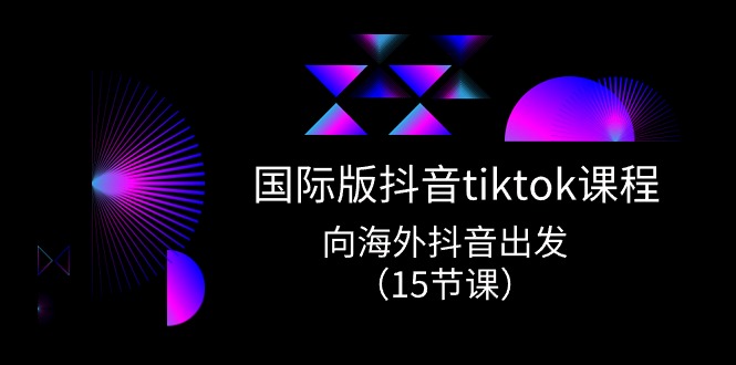 国际版抖音tiktok实战课程，向海外抖音出发（15节课）|云雀资源分享