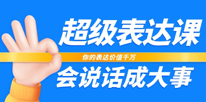 超级表达课，你的表达价值千万，会说话成大事（37节完整版）|云雀资源分享