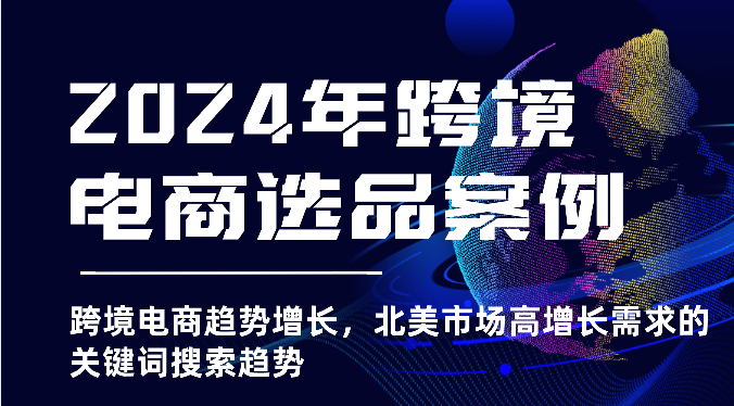 2024年跨境电商选品案例-北美市场高增长需求关键词搜索趋势（更新)|云雀资源分享