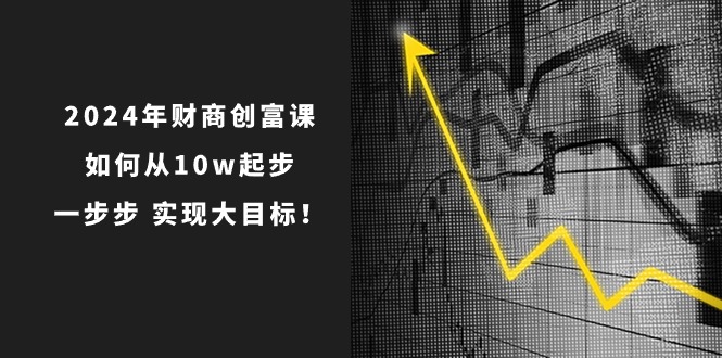 2024年财商创富课：如何从10w起步，一步步实现大目标！（7节完整版）|云雀资源分享