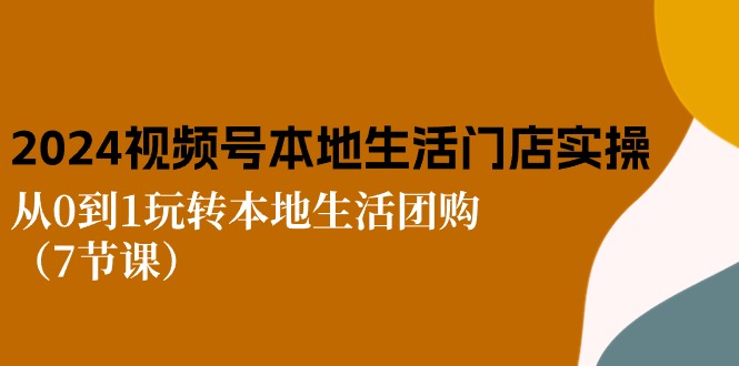 2024视频号短视频本地生活门店实操：从0到1玩转本地生活团购（7节课）|云雀资源分享