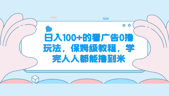 日入100+的看广告0撸玩法，保姆级教程，学完人人都能撸到米|云雀资源分享