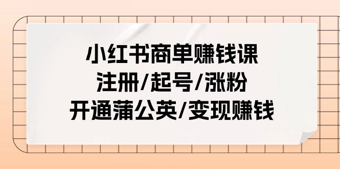 小红书商单赚钱课：注册/起号/涨粉/开通蒲公英/变现赚钱（25节课）|云雀资源分享