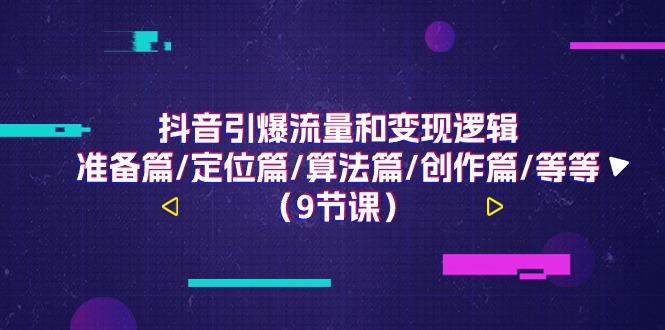 抖音视频引爆流量和转现逻辑性，提前准备篇/精准定位篇/优化算法篇/写作篇/等（9堂课）|云雀资源分享