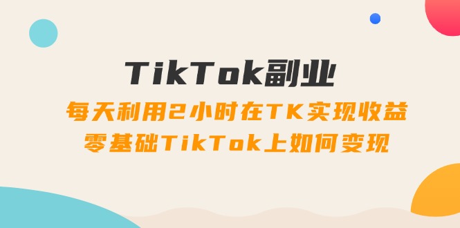 TikTok第二职业课：每日运用2个小时在TK实现收益，零基础TikTok上如何盈利（34节）|云雀资源分享