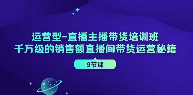 经营型直播间主播带货培训机构，千万级的销售总额直播房间带货运营秘笈（9堂课）|云雀资源分享