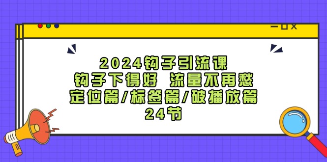 2024勾子引流课：勾子出得好总流量不会再愁，精准定位篇/标识篇/破播放视频篇/24节|云雀资源分享