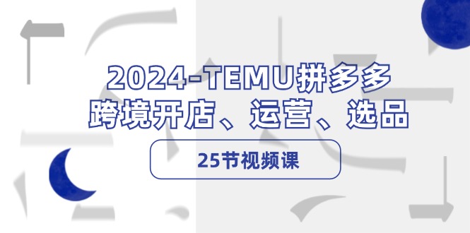 2024TEMU拼多多平台跨境电商开实体店、经营、选款（25节视频课程）|云雀资源分享