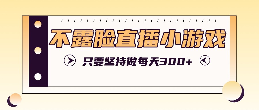 不露脸直播小游戏项目玩法，只要坚持做，轻松实现每天300+|云雀资源分享