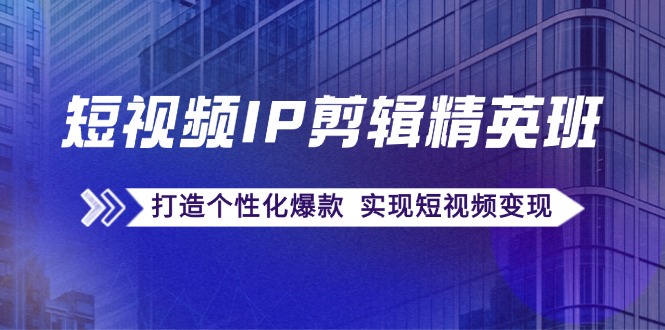 小视频IP视频剪辑精英班：还原爆品秘笈，打造出人性化爆品 完成短视频变现|云雀资源分享