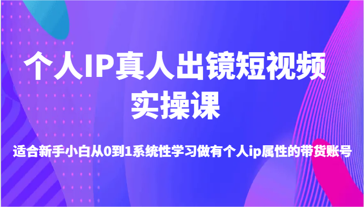 本人IP真人出镜小视频实操课-适宜新手入门从0到1系统学习做一个有本人ip属性卖货账户|云雀资源分享