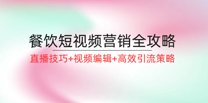 餐饮短视频营销全攻略：直播技巧+视频编辑+高效引流策略|云雀资源分享