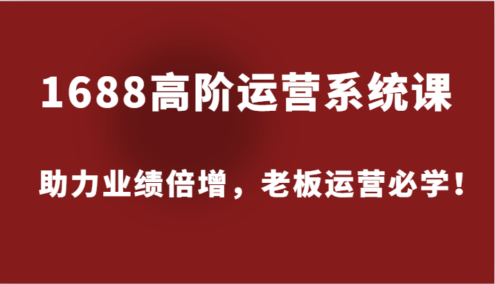 1688高级运营管理系统课，助推业绩倍增，老总经营必会！|云雀资源分享