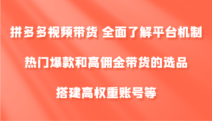 拼多多视频带货 全面了解平台机制、热门爆款和高佣金带货的选品，搭建高权重账号等|云雀资源分享