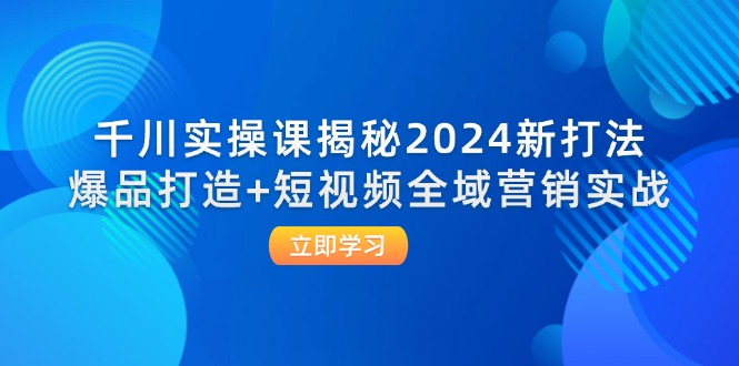 千川实操课揭秘2024新打法：爆品打造+短视频全域营销实战|云雀资源分享