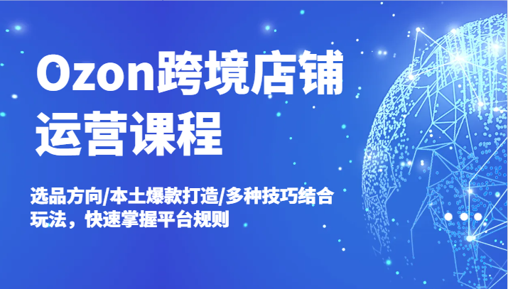 Ozon跨境电商店铺管理课程内容，选款方位/当地爆款打造/多种多样方法融合游戏玩法，快速上手运营规则|云雀资源分享