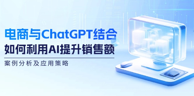 电商与ChatGPT结合：如何利用AI提升销售额，案例分析及应用策略|云雀资源分享